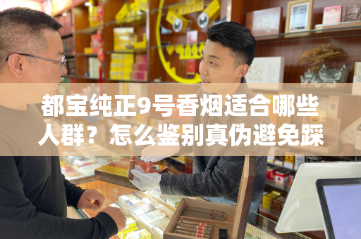 都宝纯正9号香烟适合哪些人群？怎么鉴别真伪避免踩坑？